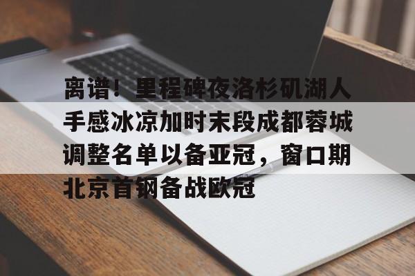 离谱！里程碑夜洛杉矶湖人手感冰凉加时末段成都蓉城调整名单以备亚冠，窗口期北京首钢备战欧冠