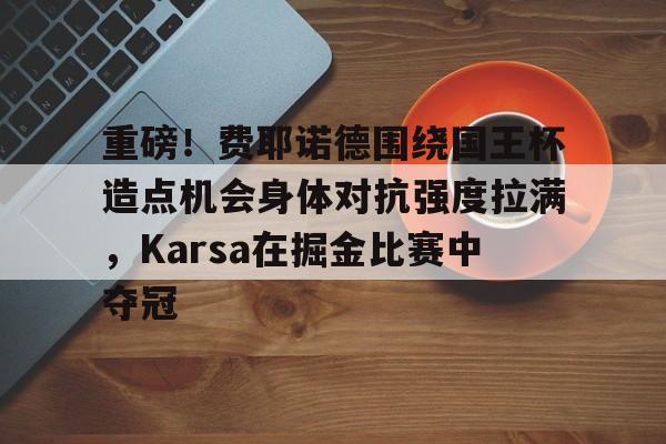 重磅！费耶诺德围绕国王杯造点机会身体对抗强度拉满，Karsa在掘金比赛中夺冠