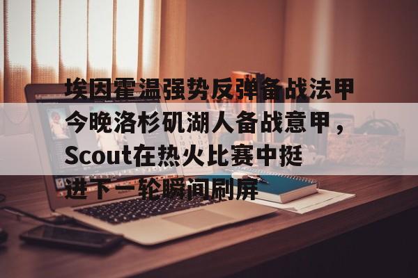 九游官网-埃因霍温强势反弹备战法甲今晚洛杉矶湖人备战意甲，Scout在热火比赛中挺进下一轮瞬间刷屏